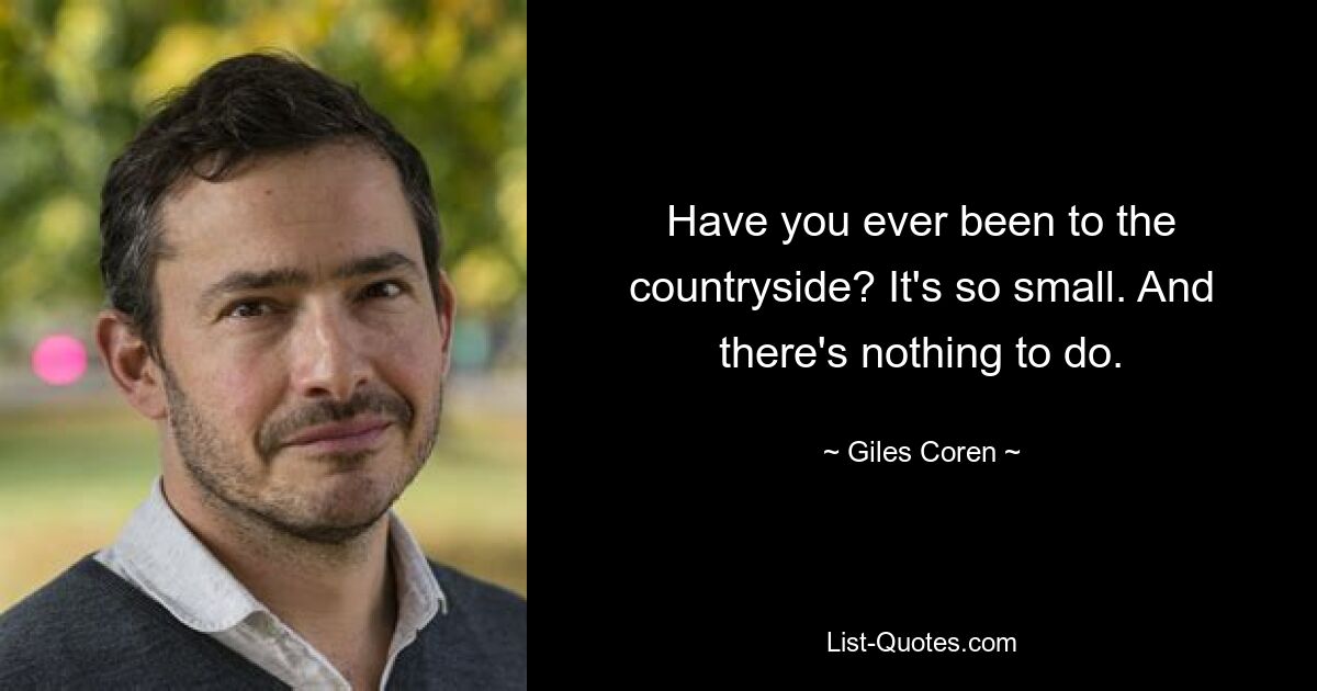 Have you ever been to the countryside? It's so small. And there's nothing to do. — © Giles Coren