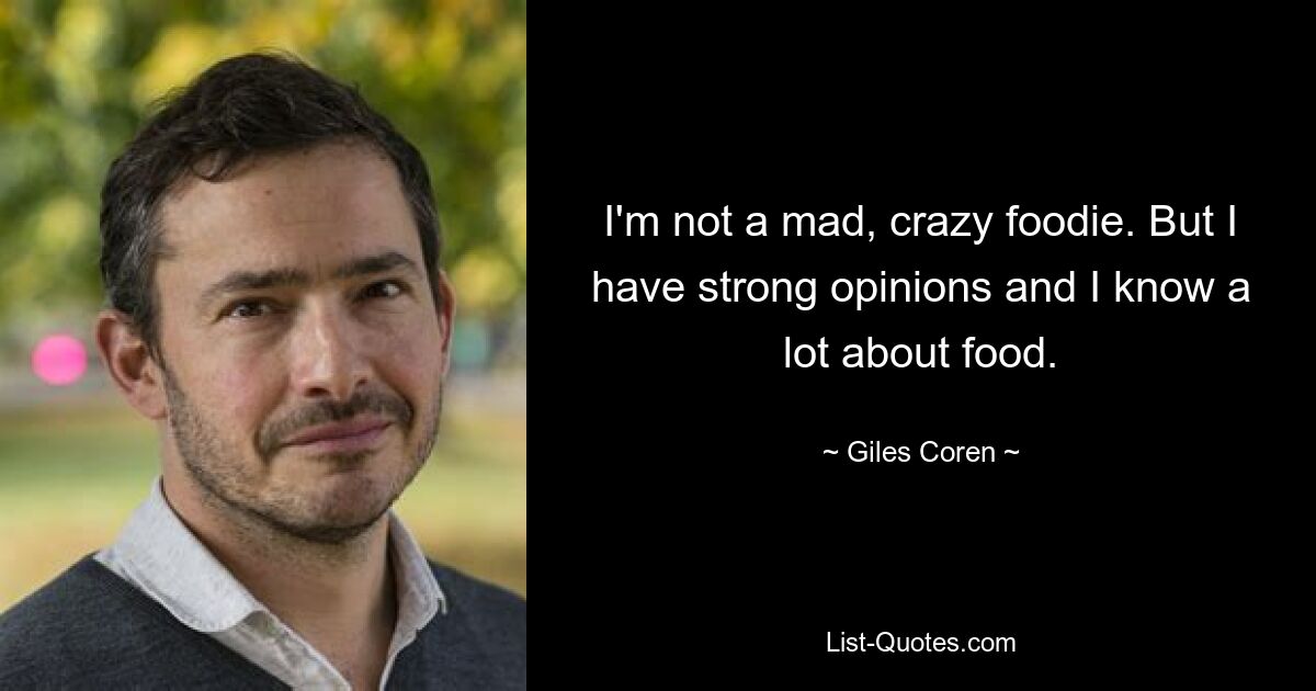 I'm not a mad, crazy foodie. But I have strong opinions and I know a lot about food. — © Giles Coren