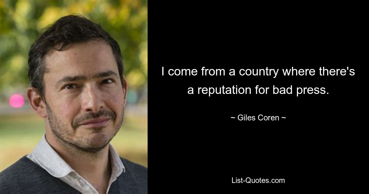 I come from a country where there's a reputation for bad press. — © Giles Coren