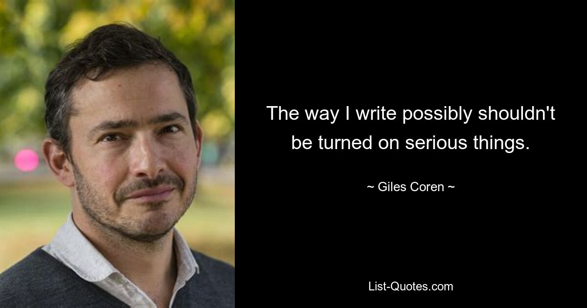 The way I write possibly shouldn't be turned on serious things. — © Giles Coren