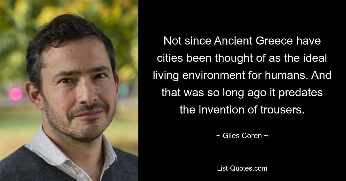 Not since Ancient Greece have cities been thought of as the ideal living environment for humans. And that was so long ago it predates the invention of trousers. — © Giles Coren