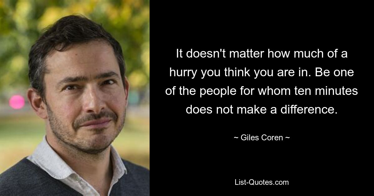 It doesn't matter how much of a hurry you think you are in. Be one of the people for whom ten minutes does not make a difference. — © Giles Coren