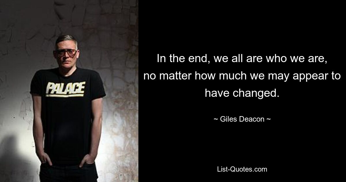 In the end, we all are who we are, no matter how much we may appear to have changed. — © Giles Deacon