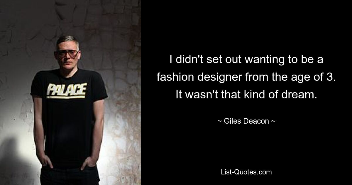 I didn't set out wanting to be a fashion designer from the age of 3. It wasn't that kind of dream. — © Giles Deacon