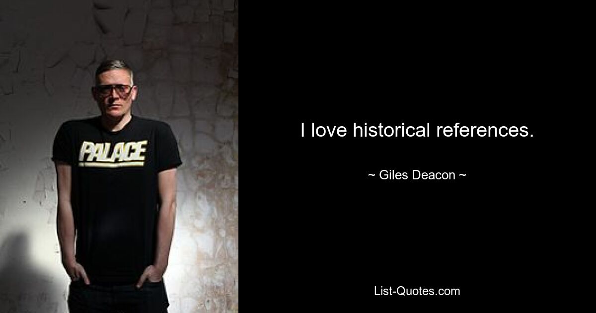 I love historical references. — © Giles Deacon