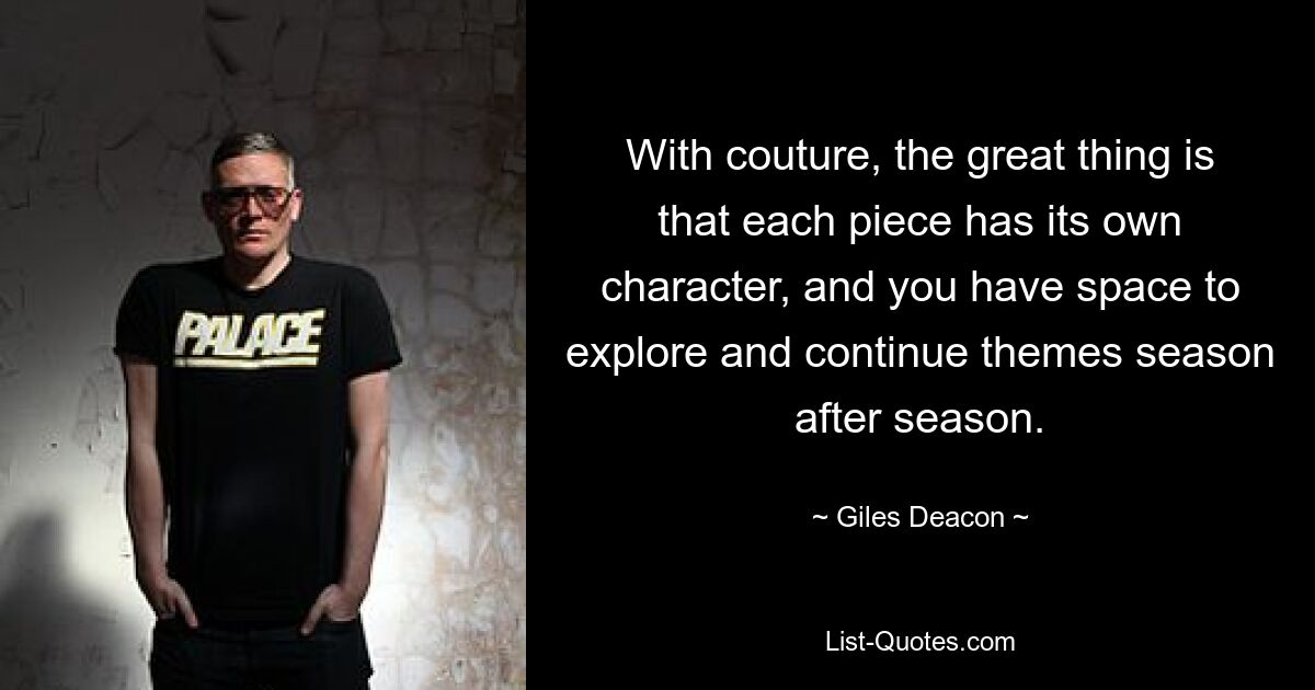 With couture, the great thing is that each piece has its own character, and you have space to explore and continue themes season after season. — © Giles Deacon