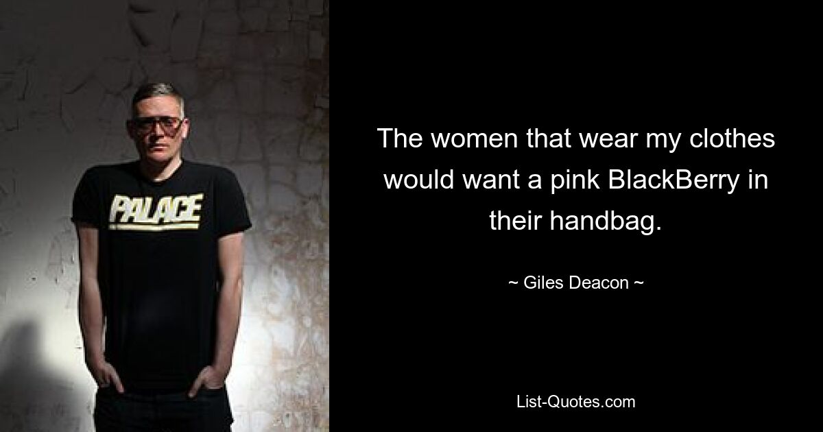 The women that wear my clothes would want a pink BlackBerry in their handbag. — © Giles Deacon