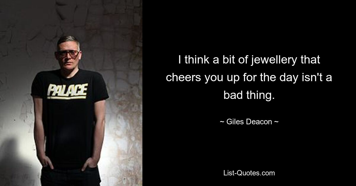 I think a bit of jewellery that cheers you up for the day isn't a bad thing. — © Giles Deacon