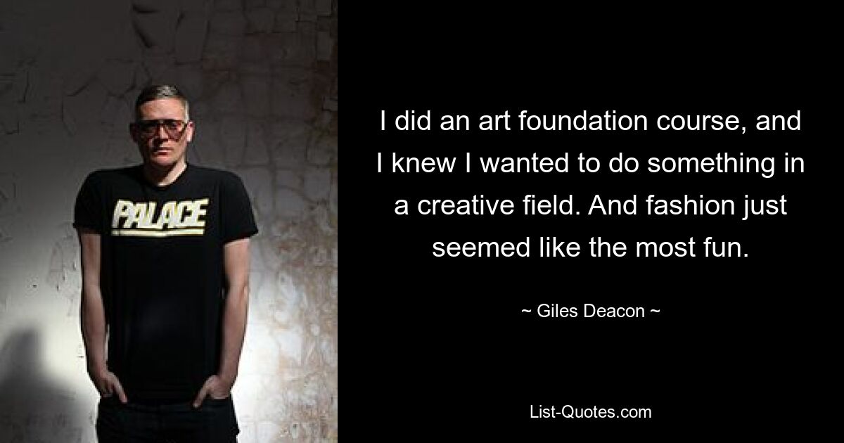 I did an art foundation course, and I knew I wanted to do something in a creative field. And fashion just seemed like the most fun. — © Giles Deacon