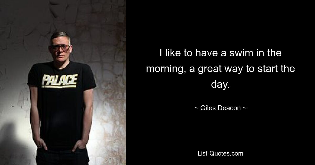 I like to have a swim in the morning, a great way to start the day. — © Giles Deacon