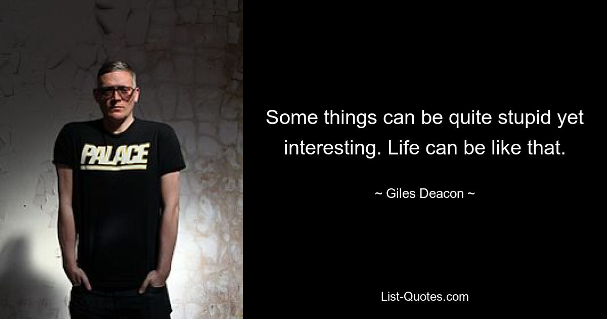 Some things can be quite stupid yet interesting. Life can be like that. — © Giles Deacon