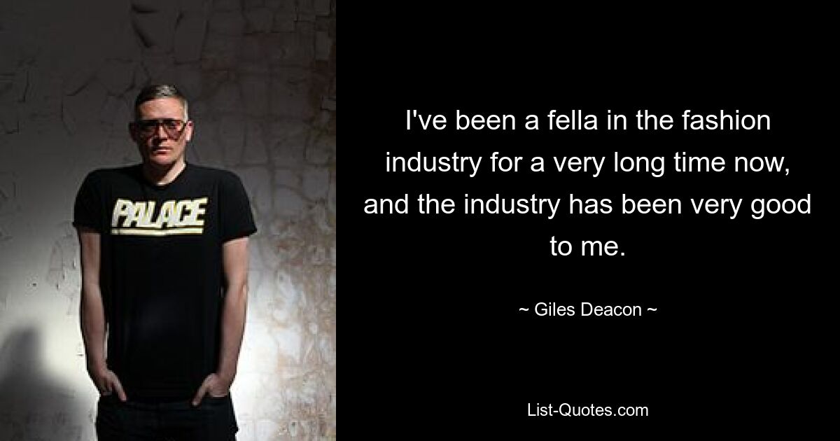 I've been a fella in the fashion industry for a very long time now, and the industry has been very good to me. — © Giles Deacon