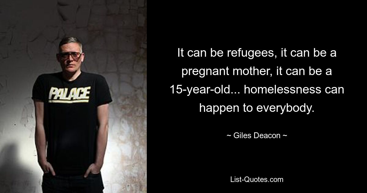 It can be refugees, it can be a pregnant mother, it can be a 15-year-old... homelessness can happen to everybody. — © Giles Deacon