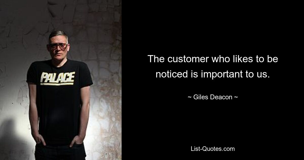 The customer who likes to be noticed is important to us. — © Giles Deacon