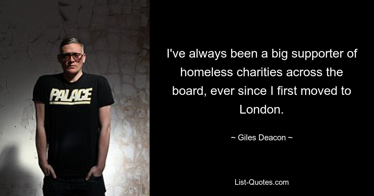 I've always been a big supporter of homeless charities across the board, ever since I first moved to London. — © Giles Deacon