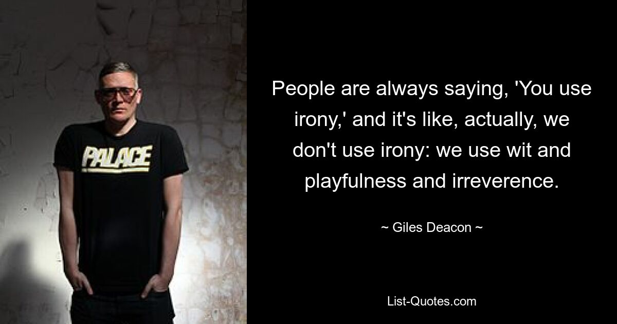 People are always saying, 'You use irony,' and it's like, actually, we don't use irony: we use wit and playfulness and irreverence. — © Giles Deacon