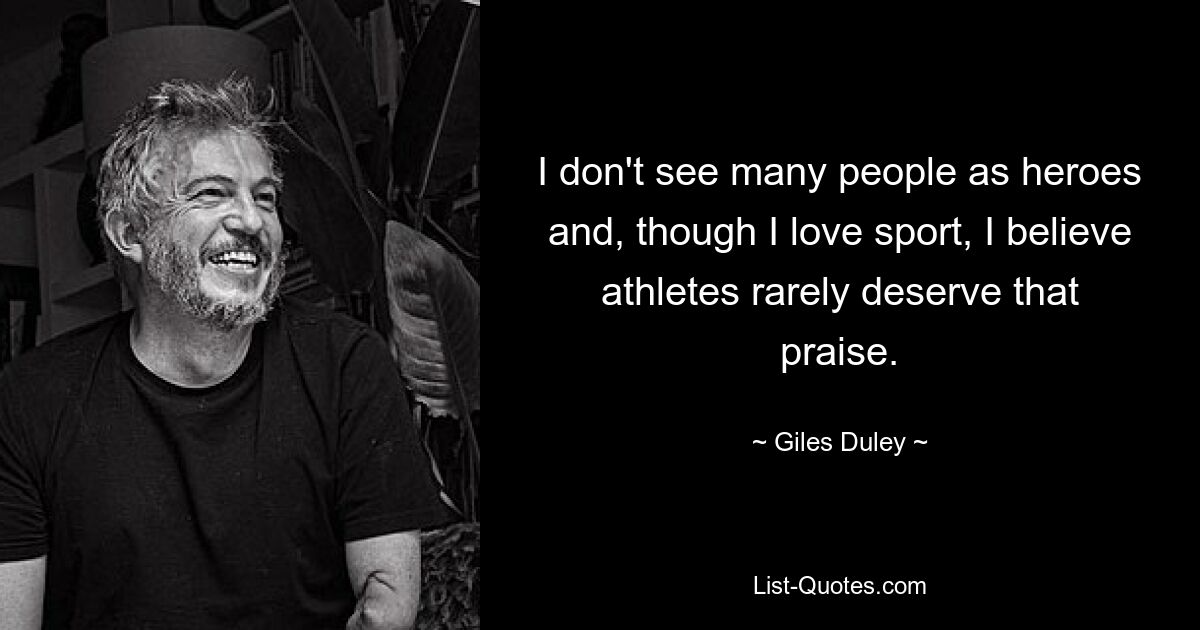 I don't see many people as heroes and, though I love sport, I believe athletes rarely deserve that praise. — © Giles Duley