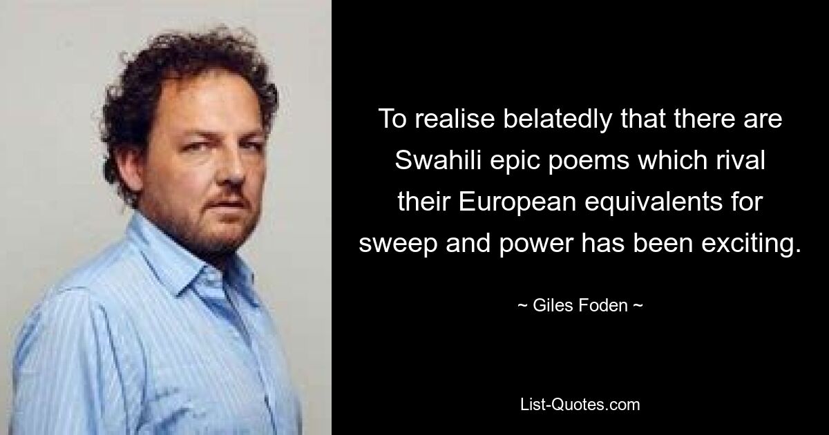 To realise belatedly that there are Swahili epic poems which rival their European equivalents for sweep and power has been exciting. — © Giles Foden