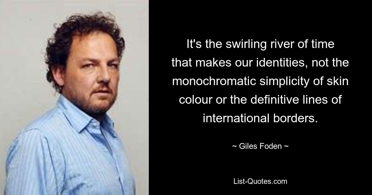 It's the swirling river of time that makes our identities, not the monochromatic simplicity of skin colour or the definitive lines of international borders. — © Giles Foden