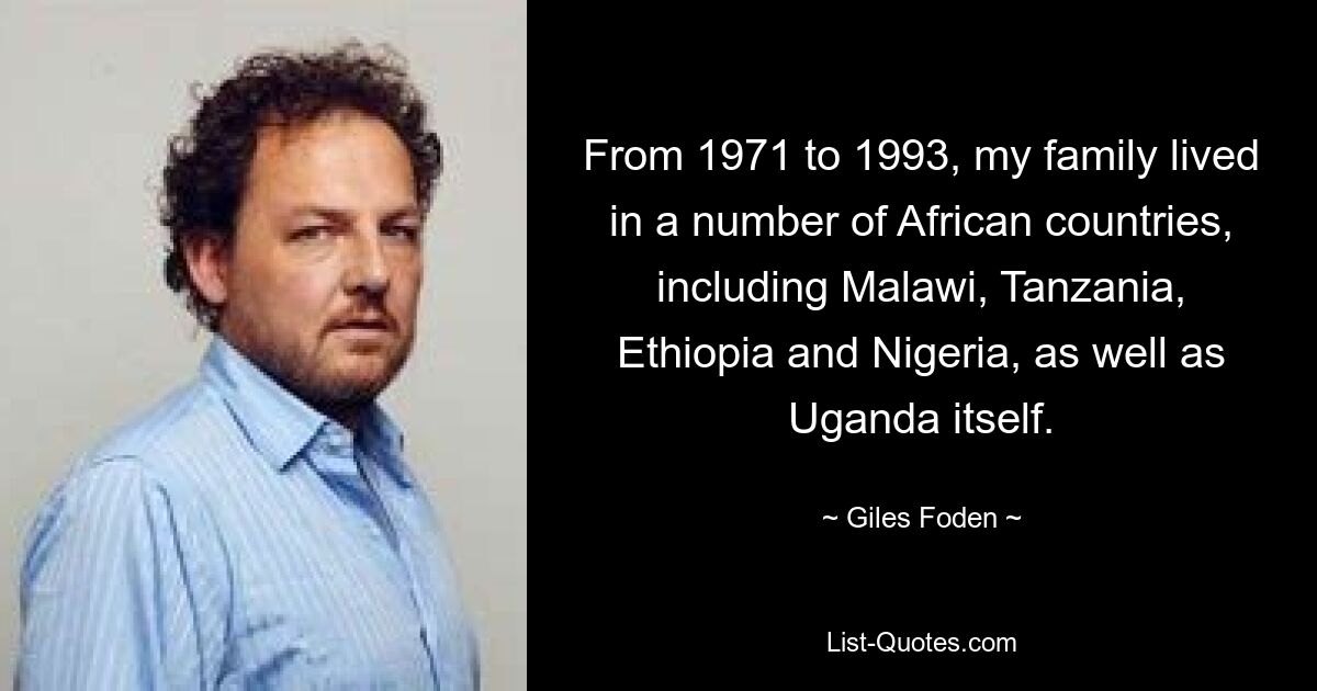 From 1971 to 1993, my family lived in a number of African countries, including Malawi, Tanzania, Ethiopia and Nigeria, as well as Uganda itself. — © Giles Foden