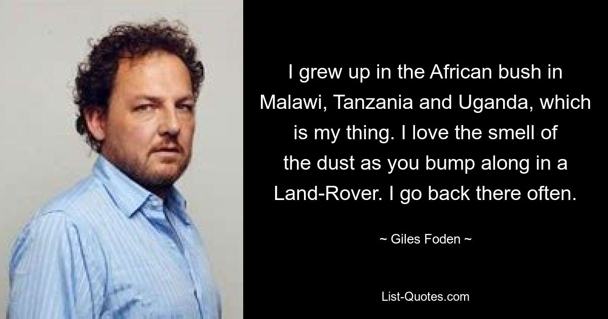 Ich bin im afrikanischen Busch in Malawi, Tansania und Uganda aufgewachsen, was mein Ding ist. Ich liebe den Geruch des Staubs, wenn man in einem Land Rover dahinpoltert. Ich gehe oft dorthin zurück. — © Giles Foden