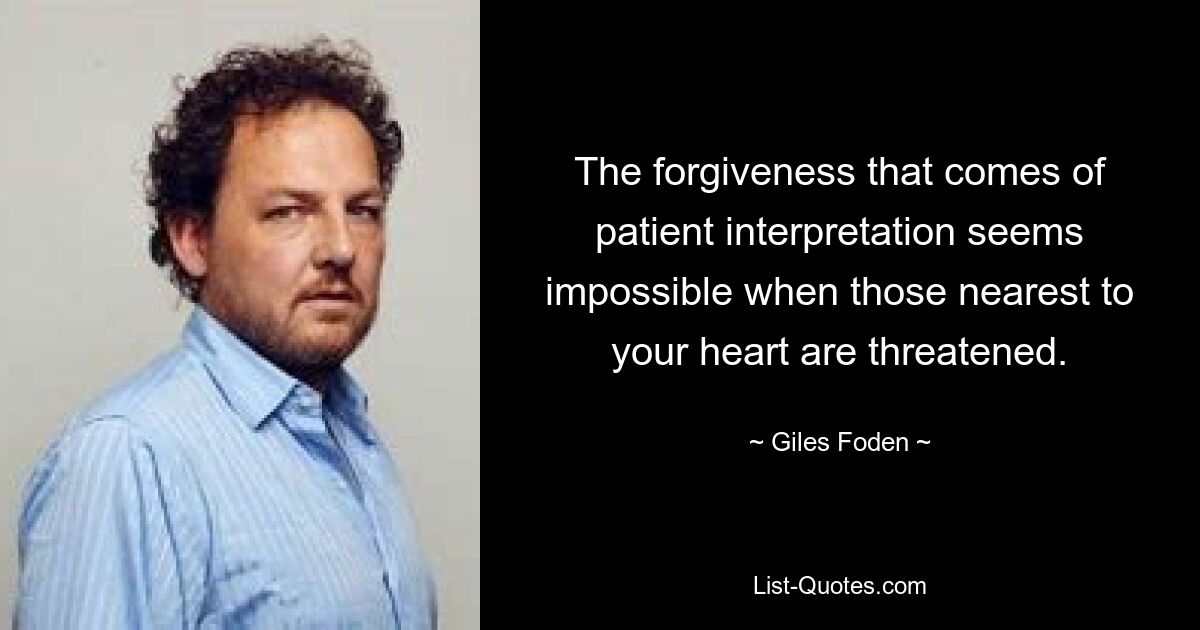 The forgiveness that comes of patient interpretation seems impossible when those nearest to your heart are threatened. — © Giles Foden