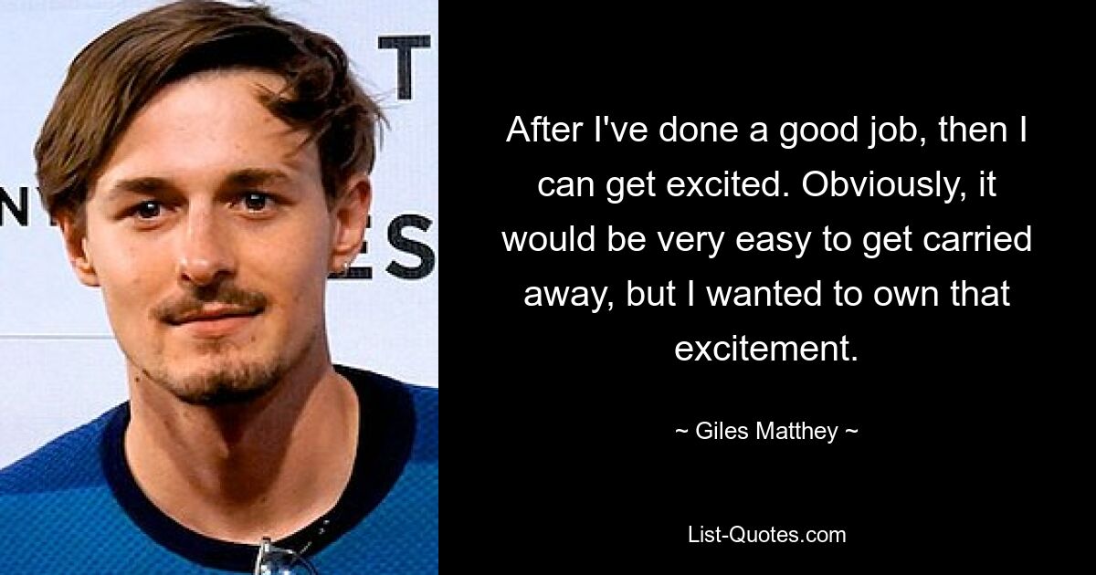 After I've done a good job, then I can get excited. Obviously, it would be very easy to get carried away, but I wanted to own that excitement. — © Giles Matthey