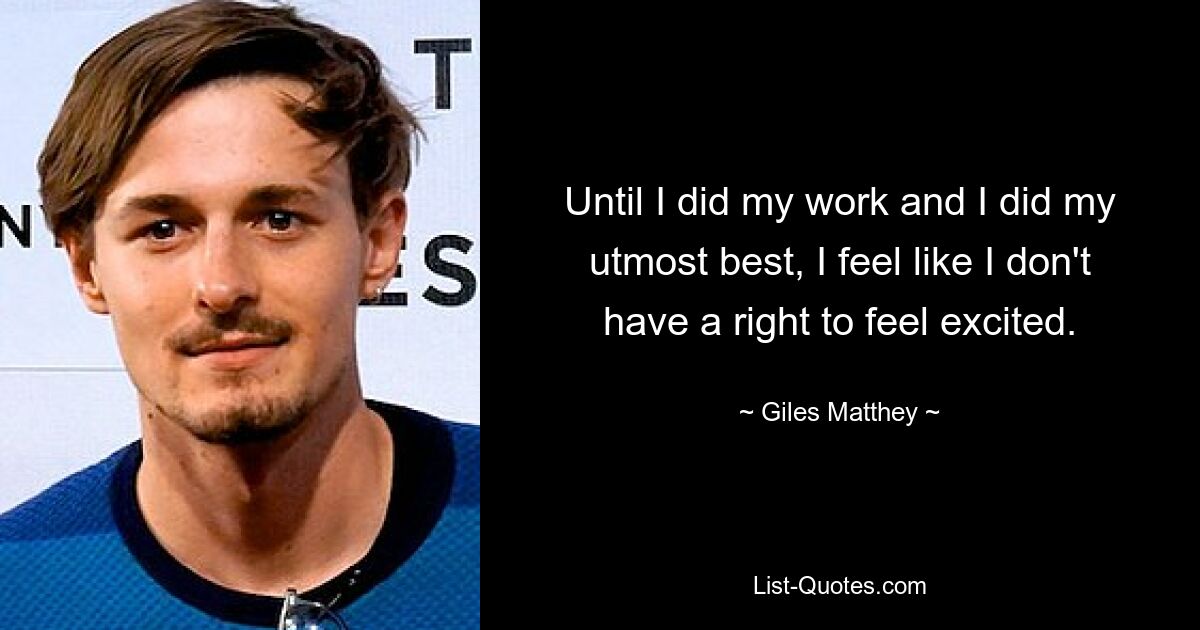 Until I did my work and I did my utmost best, I feel like I don't have a right to feel excited. — © Giles Matthey