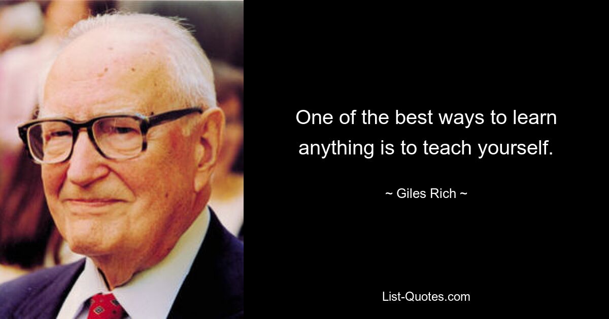 One of the best ways to learn anything is to teach yourself. — © Giles Rich