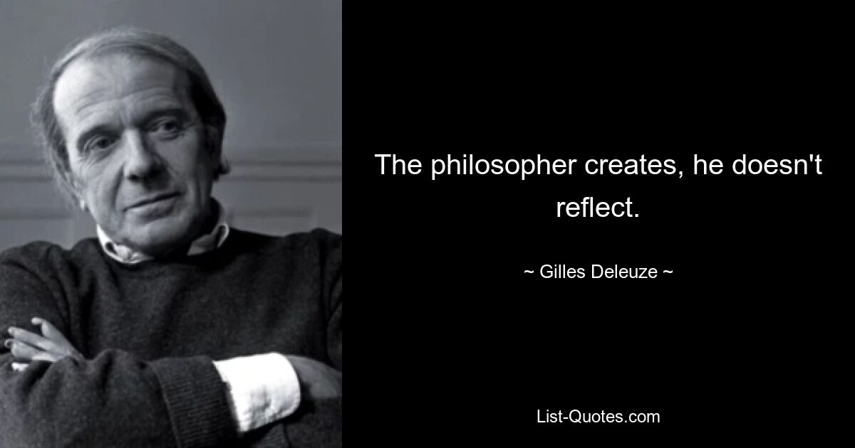 The philosopher creates, he doesn't reflect. — © Gilles Deleuze