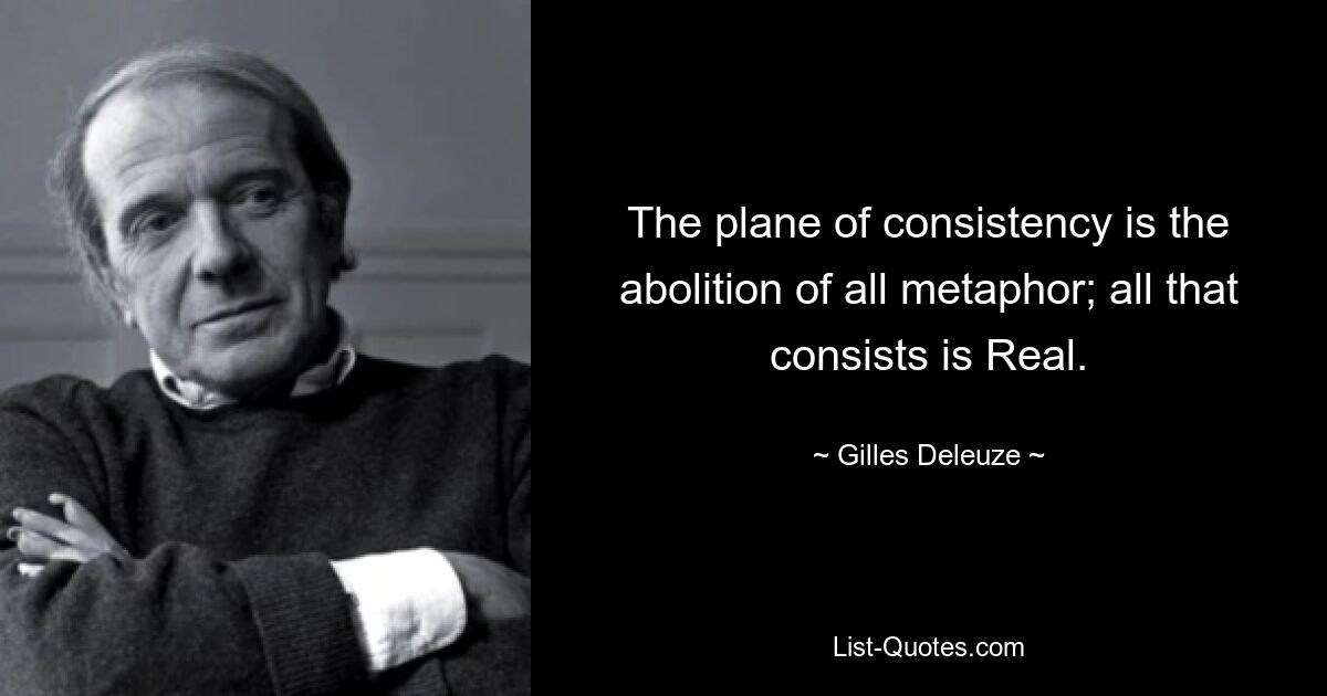 The plane of consistency is the abolition of all metaphor; all that consists is Real. — © Gilles Deleuze