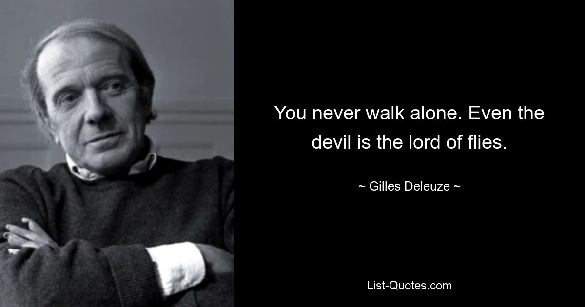 You never walk alone. Even the devil is the lord of flies. — © Gilles Deleuze