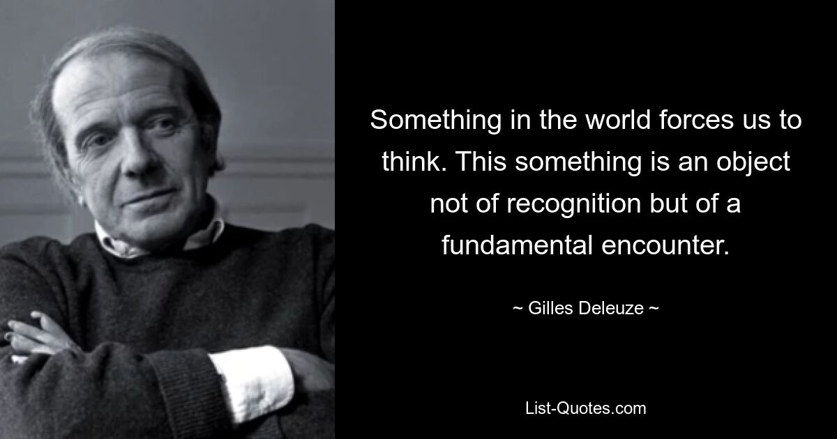 Something in the world forces us to think. This something is an object not of recognition but of a fundamental encounter. — © Gilles Deleuze