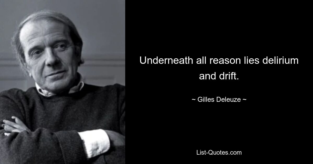 Underneath all reason lies delirium and drift. — © Gilles Deleuze