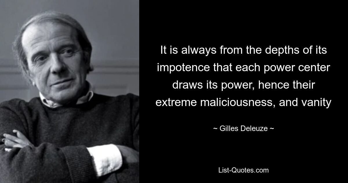 It is always from the depths of its impotence that each power center draws its power, hence their extreme maliciousness, and vanity — © Gilles Deleuze