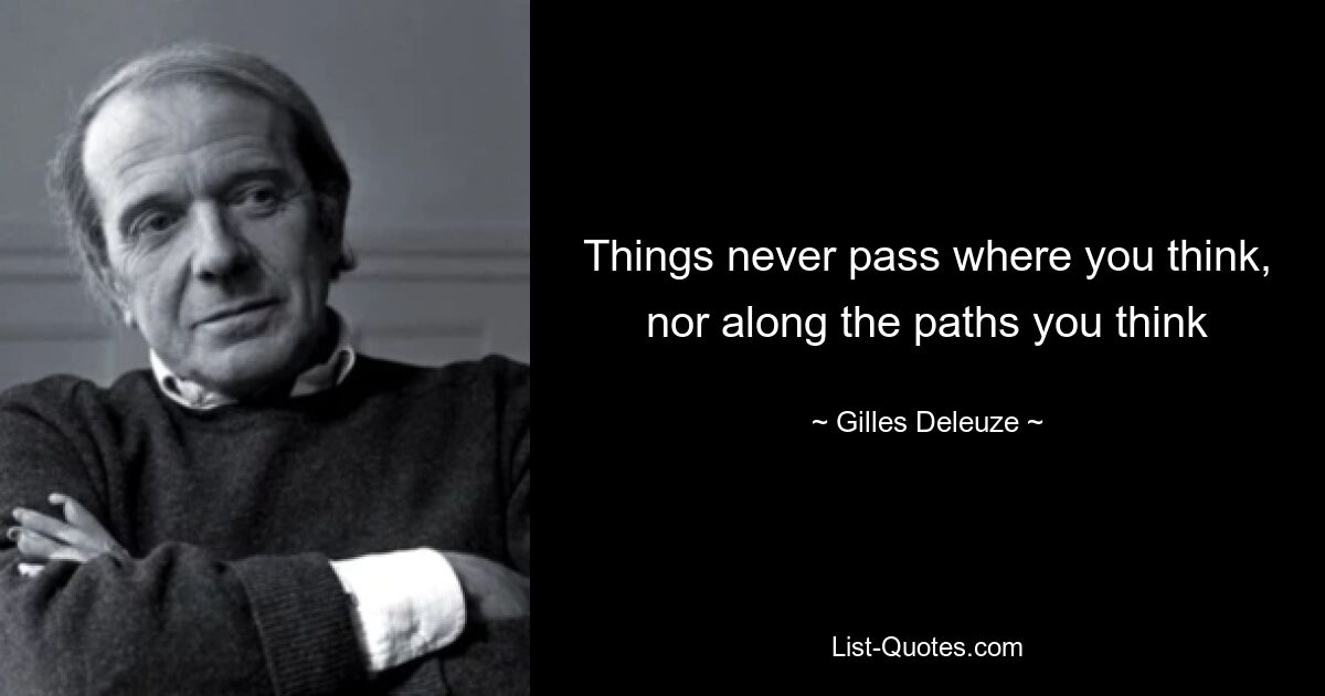 Things never pass where you think, nor along the paths you think — © Gilles Deleuze