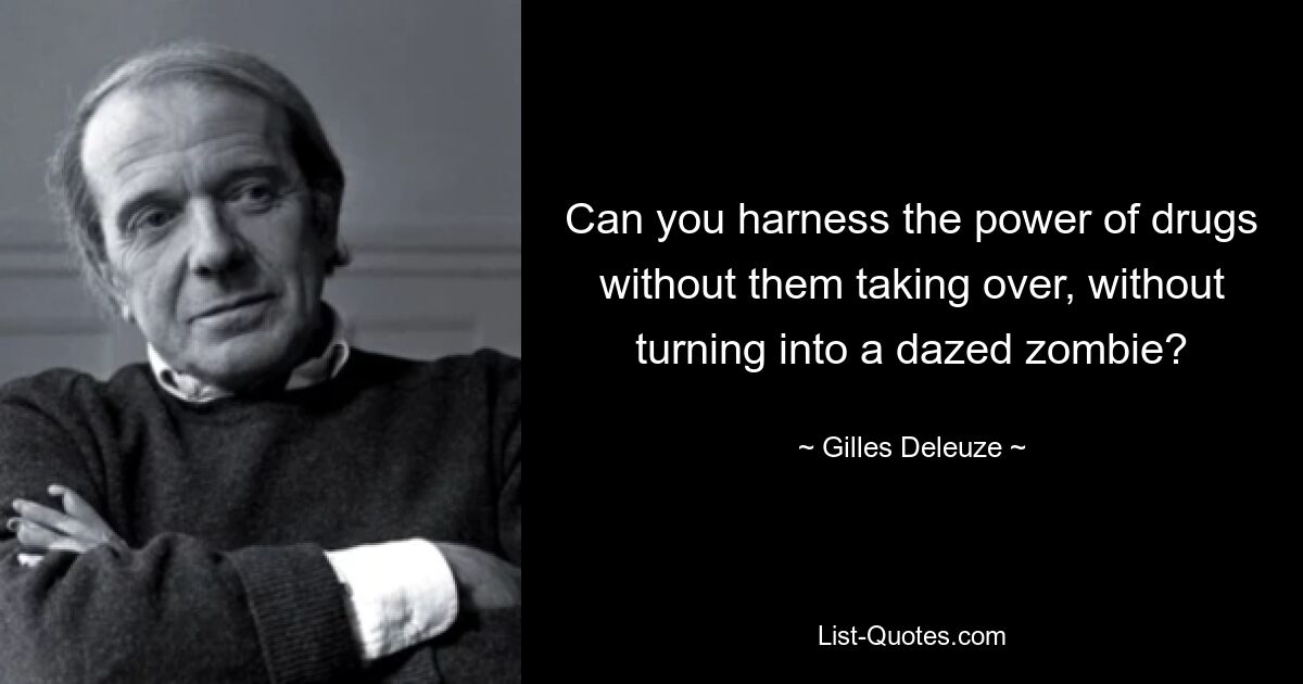 Can you harness the power of drugs without them taking over, without turning into a dazed zombie? — © Gilles Deleuze