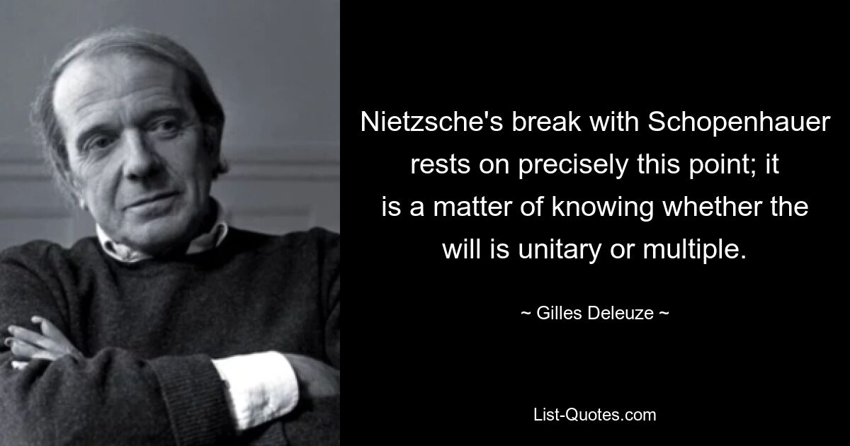 Nietzsche's break with Schopenhauer rests on precisely this point; it is a matter of knowing whether the will is unitary or multiple. — © Gilles Deleuze