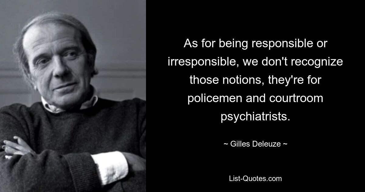 As for being responsible or irresponsible, we don't recognize those notions, they're for policemen and courtroom psychiatrists. — © Gilles Deleuze