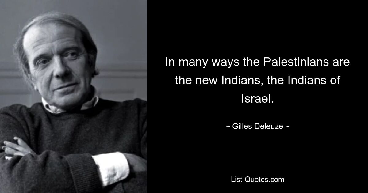 In many ways the Palestinians are the new Indians, the Indians of Israel. — © Gilles Deleuze