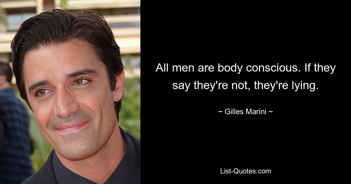 All men are body conscious. If they say they're not, they're lying. — © Gilles Marini