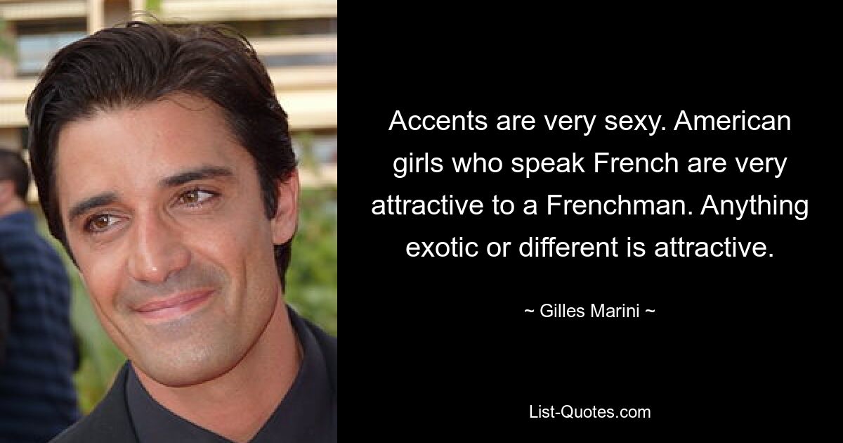 Accents are very sexy. American girls who speak French are very attractive to a Frenchman. Anything exotic or different is attractive. — © Gilles Marini