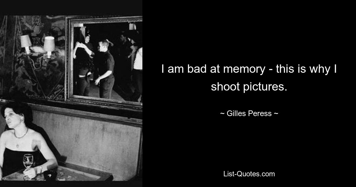 I am bad at memory - this is why I shoot pictures. — © Gilles Peress