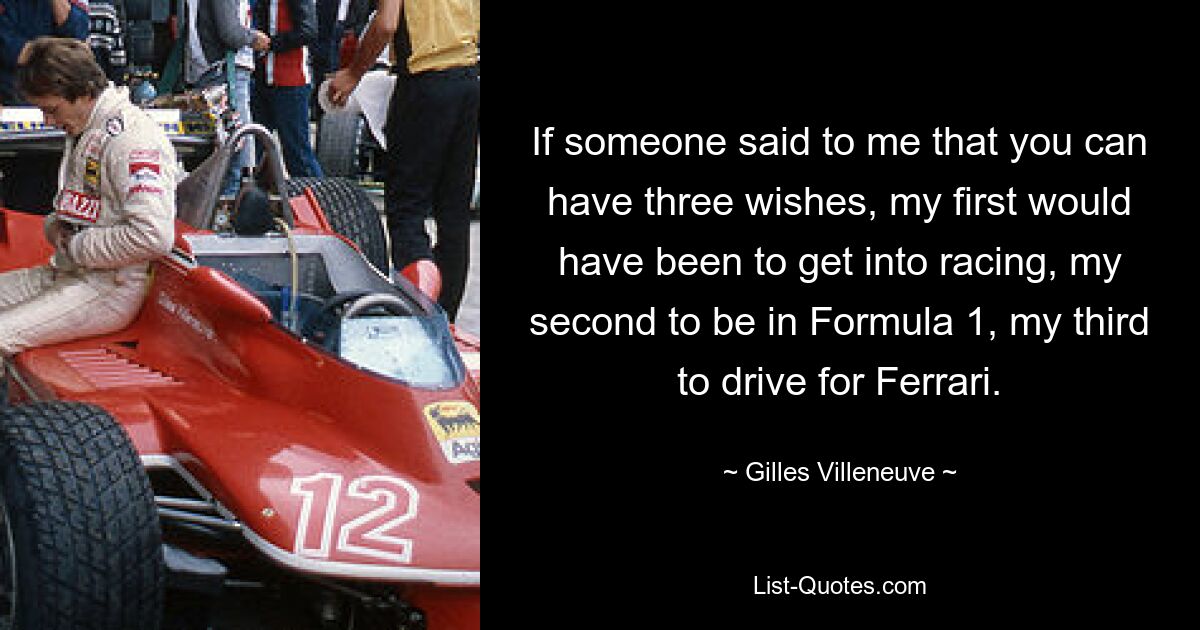 If someone said to me that you can have three wishes, my first would have been to get into racing, my second to be in Formula 1, my third to drive for Ferrari. — © Gilles Villeneuve