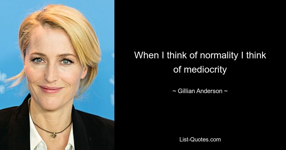 When I think of normality I think of mediocrity — © Gillian Anderson