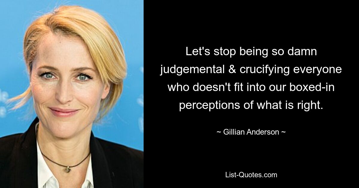 Let's stop being so damn judgemental & crucifying everyone who doesn't fit into our boxed-in perceptions of what is right. — © Gillian Anderson