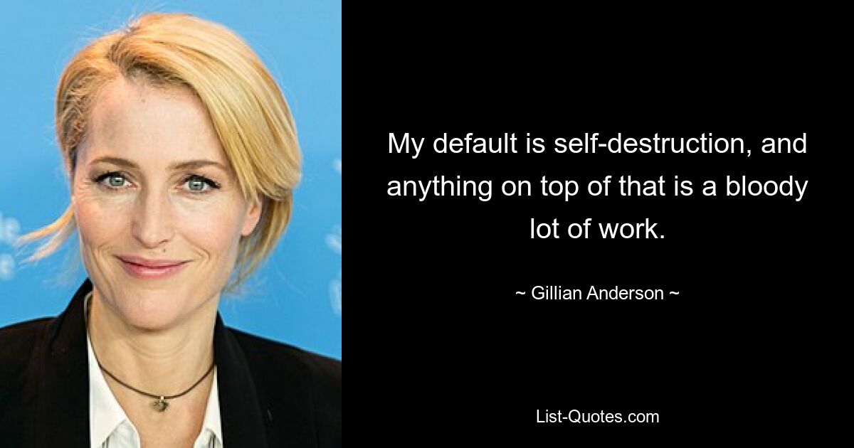 Meine Vorgabe ist Selbstzerstörung, und alles darüber hinaus ist verdammt viel Arbeit. — © Gillian Anderson