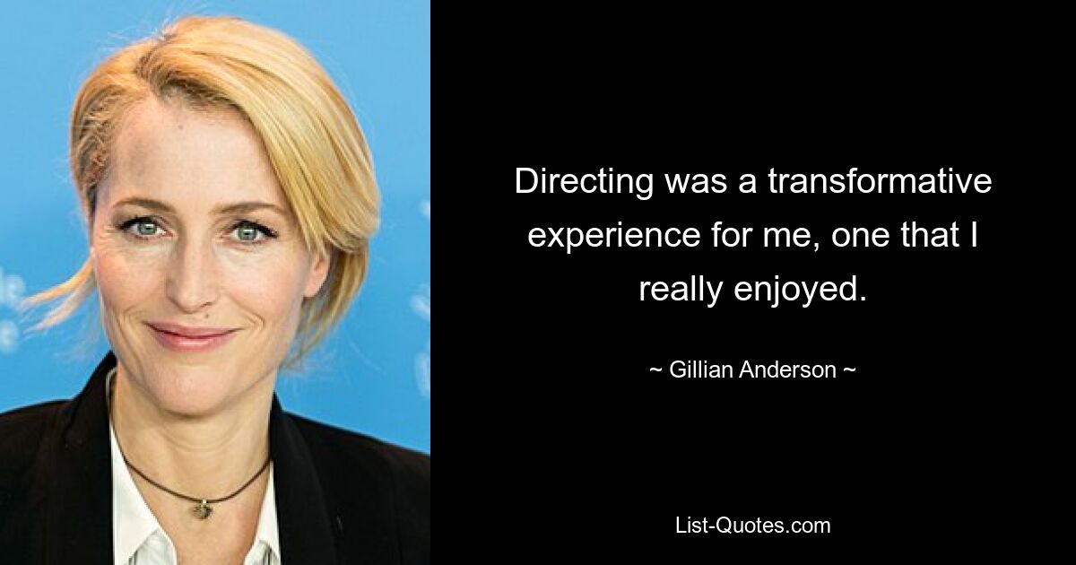 Directing was a transformative experience for me, one that I really enjoyed. — © Gillian Anderson