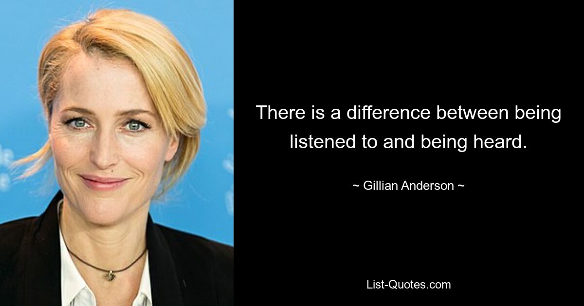 There is a difference between being listened to and being heard. — © Gillian Anderson