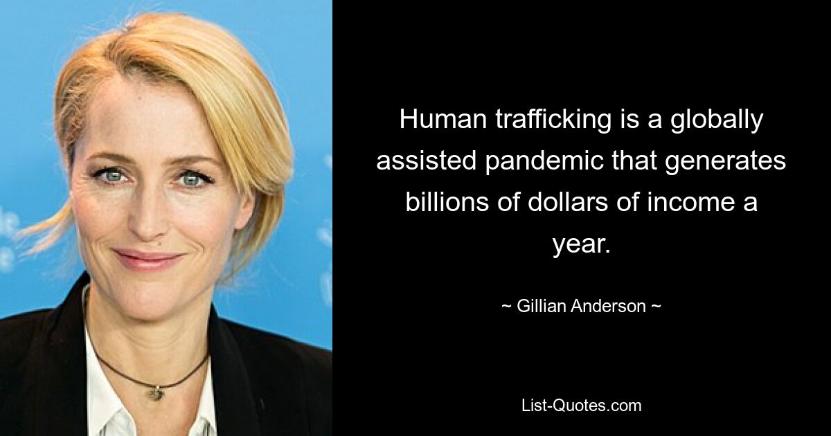 Human trafficking is a globally assisted pandemic that generates billions of dollars of income a year. — © Gillian Anderson